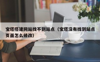 阿拉善盟宝塔搭建网站找不到站点（宝塔没有找到站点页面怎么修改）