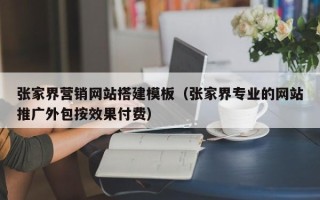 阿拉善盟张家界营销网站搭建模板（张家界专业的网站推广外包按效果付费）