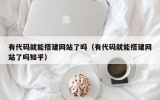 阿拉善盟有代码就能搭建网站了吗（有代码就能搭建网站了吗知乎）