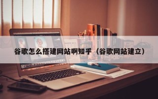 阿拉善盟谷歌怎么搭建网站啊知乎（谷歌网站建立）