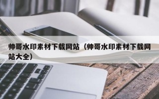阿拉善盟帅哥水印素材下载网站（帅哥水印素材下载网站大全）