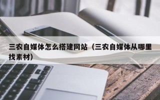 阿拉善盟三农自媒体怎么搭建网站（三农自媒体从哪里找素材）