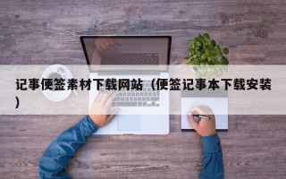 阿拉善盟记事便签素材下载网站（便签记事本下载安装）