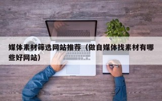 阿拉善盟媒体素材筛选网站推荐（做自媒体找素材有哪些好网站）