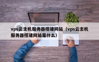 阿拉善盟vps云主机服务器搭建网站（vps云主机服务器搭建网站是什么）