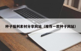 阿拉善盟种子福利素材分享网站（推荐一款种子网站）