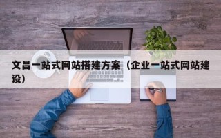 阿拉善盟文昌一站式网站搭建方案（企业一站式网站建设）