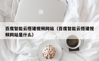 阿拉善盟百度智能云搭建视频网站（百度智能云搭建视频网站是什么）