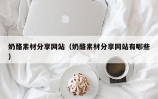 阿拉善盟奶酪素材分享网站（奶酪素材分享网站有哪些）