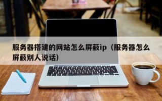 阿拉善盟服务器搭建的网站怎么屏蔽ip（服务器怎么屏蔽别人说话）