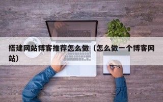 阿拉善盟搭建网站博客推荐怎么做（怎么做一个博客网站）