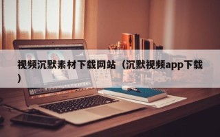 阿拉善盟视频沉默素材下载网站（沉默视频app下载）