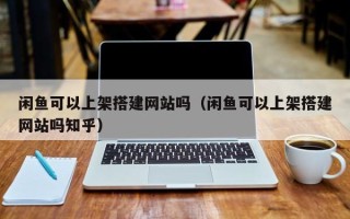 阿拉善盟闲鱼可以上架搭建网站吗（闲鱼可以上架搭建网站吗知乎）