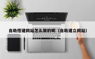 阿拉善盟自助搭建网站怎么做的呢（自助建立网站）