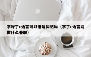 阿拉善盟学好了c语言可以搭建网站吗（学了c语言能做什么兼职）