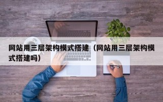 阿拉善盟网站用三层架构模式搭建（网站用三层架构模式搭建吗）